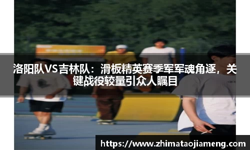 洛阳队VS吉林队：滑板精英赛季军军魂角逐，关键战役较量引众人瞩目