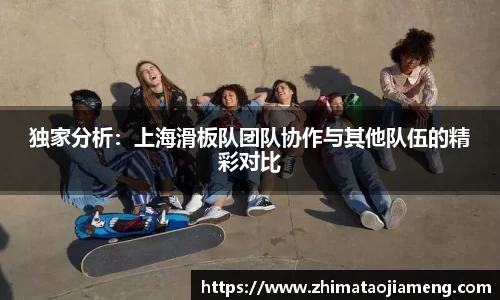 独家分析：上海滑板队团队协作与其他队伍的精彩对比