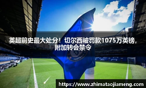 英超前史最大处分！切尔西被罚款1075万英镑，附加转会禁令